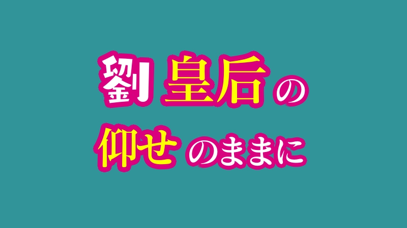 劉皇后の仰せのままに